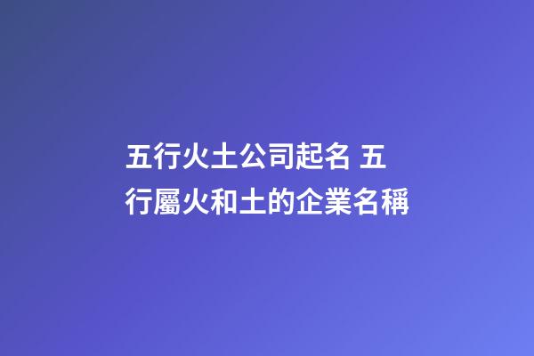 五行火土公司起名 五行屬火和土的企業名稱-第1張-公司起名-玄機派
